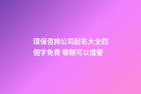 環保咨詢公司起名大全四個字免費 哪類可以借鑒-第1張-公司起名-玄機派
